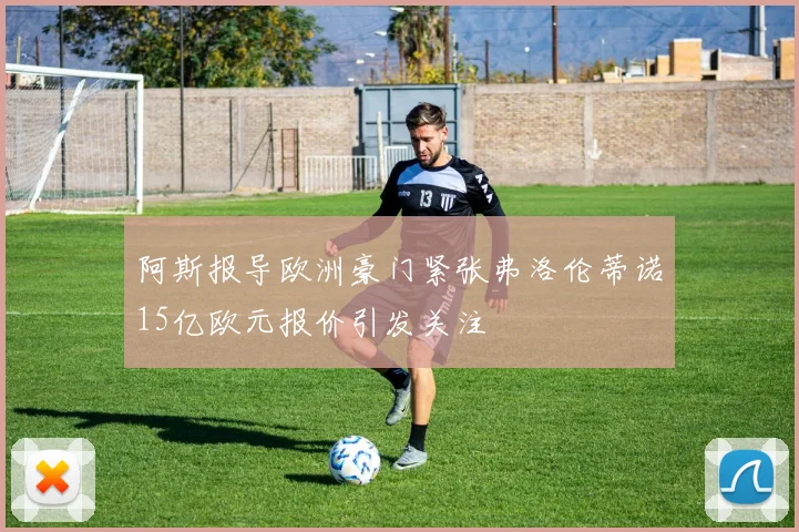 阿斯报导欧洲豪门紧张弗洛伦蒂诺15亿欧元报价引发关注