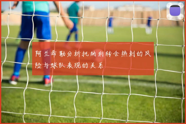 阿兰希勒分析托纳利转会热刺的风险与球队表现的关系