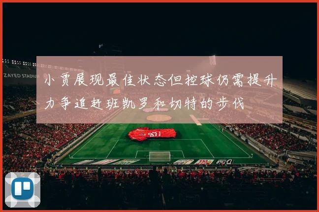 小贾展现最佳状态但控球仍需提升力争追赶班凯罗和切特的步伐