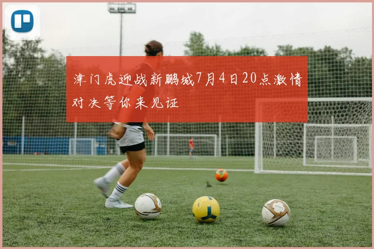 津门虎迎战新鹏城7月4日20点激情对决等你来见证