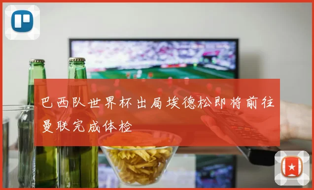 巴西队世界杯出局埃德松即将前往曼联完成体检