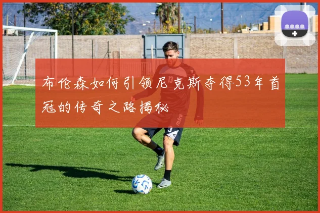 布伦森如何引领尼克斯夺得53年首冠的传奇之路揭秘
