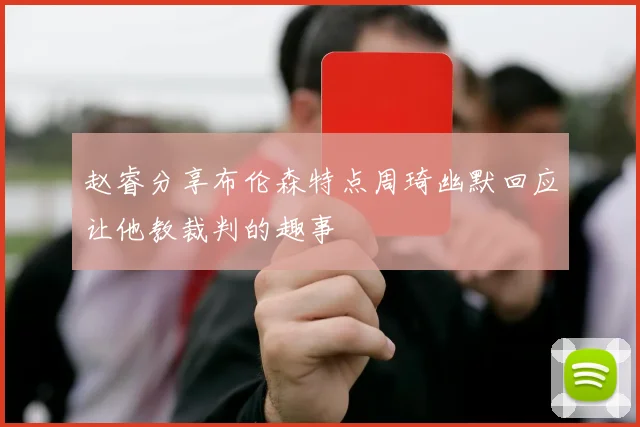 赵睿分享布伦森特点周琦幽默回应让他教裁判的趣事