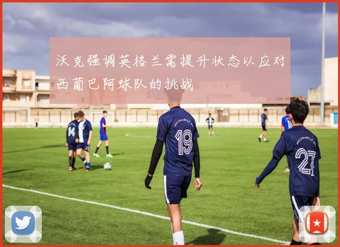 沃克强调英格兰需提升状态以应对西葡巴阿球队的挑战