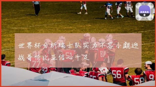 世界杯分析瑞士队实力不容小觑迎战哥伦比亚信心十足